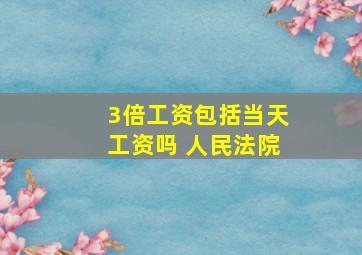 3倍工资包括当天工资吗 人民法院